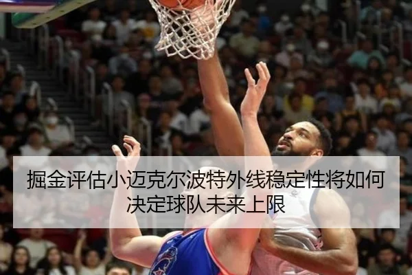 掘金评估小迈克尔波特外线稳定性将如何决定球队未来上限