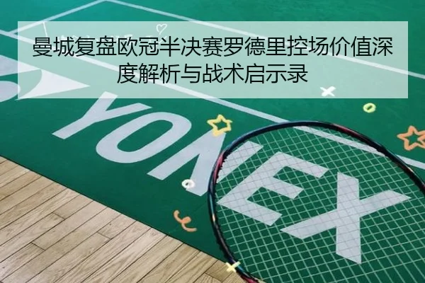 曼城复盘欧冠半决赛罗德里控场价值深度解析与战术启示录