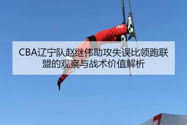 CBA辽宁队赵继伟助攻失误比领跑联盟的观察与战术价值解析
