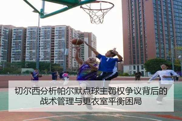 切尔西分析帕尔默点球主罚权争议背后的战术管理与更衣室平衡困局