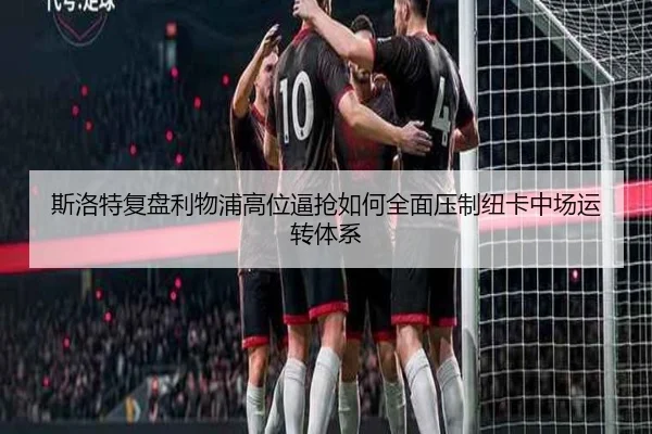 斯洛特复盘利物浦高位逼抢如何全面压制纽卡中场运转体系
