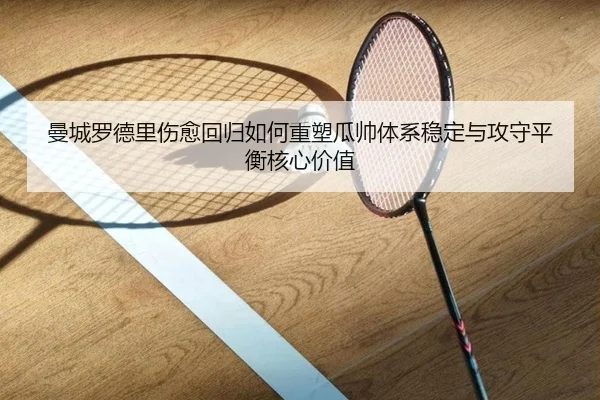 曼城罗德里伤愈回归如何重塑瓜帅体系稳定与攻守平衡核心价值