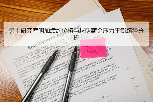 勇士研究库明加续约价格与球队薪金压力平衡路径分析