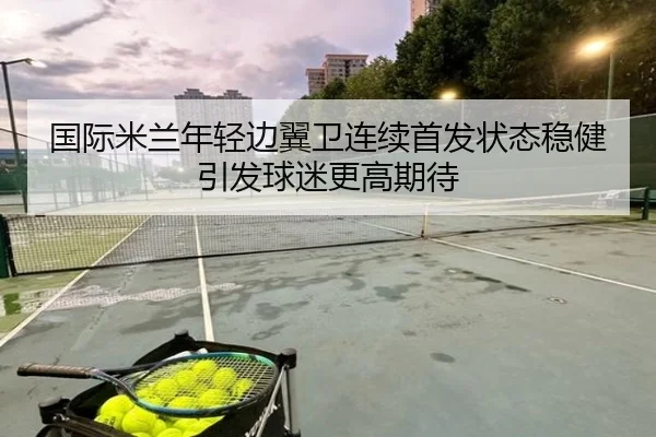 国际米兰年轻边翼卫连续首发状态稳健引发球迷更高期待