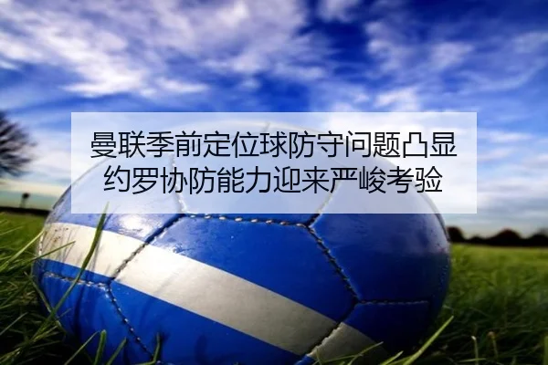 曼联季前定位球防守问题凸显 约罗协防能力迎来严峻考验